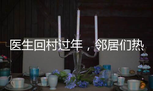 医生回村过年，邻居们热情排队看病