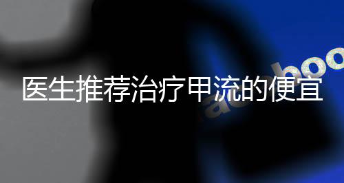 医生推荐治疗甲流的便宜药物，实用有效的经济选择