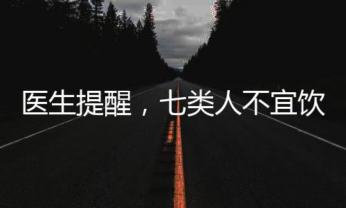 医生提醒，七类人不宜饮酒——饮酒的健康警示