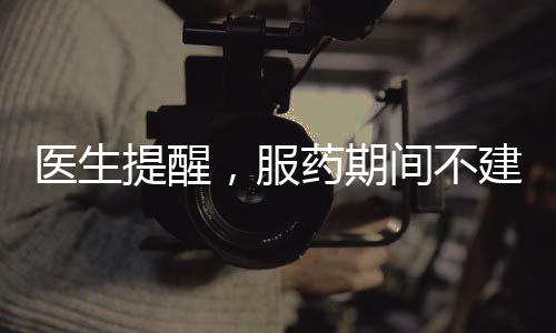 医生提醒，服药期间不建议食用柚子