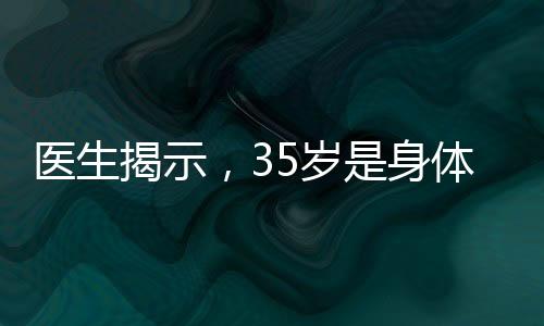 医生揭示，35岁是身体巅峰，各项身体指标均处于最佳状态