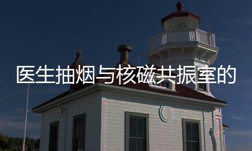 医生抽烟与核磁共振室的紧密联系，医院的双面孔观察，标题为一探究竟的背景探究至结果反馈的真实内幕纪实报道（内容为虚构的虚构纪实报告，仅仅是一种表达设想或特定论述的角度，并不是针对实际存在的个体或事件）