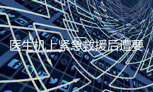 医生机上紧急救援后遭要求出示执业证书事件引发关注