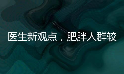 医生新观点，肥胖人群较瘦人群展现更强抗病能力