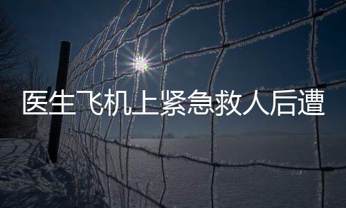 医生飞机上紧急救人后遭遇验证执业证书的要求——现实挑战与职业操守的思考