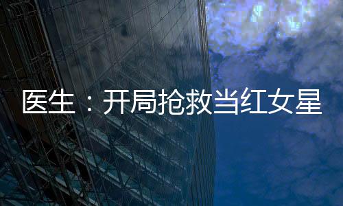 医生：开局抢救当红女星的我被网暴了