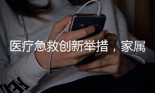 医疗急救创新举措，家属参与担架搬运，提升救援效率与人文关怀