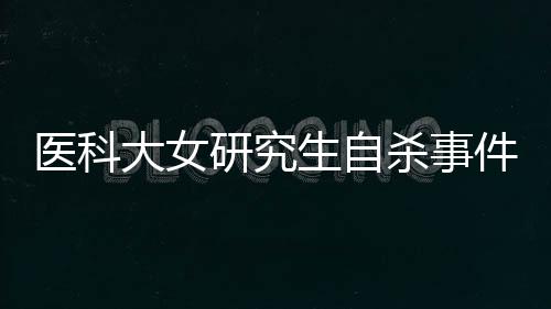 医科大女研究生自杀事件引发关注，父亲发声呼吁关注心理健康