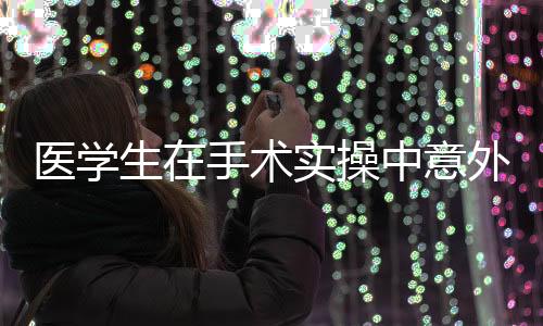 医学生在手术实操中意外用嘴抿线，一起探究职业责任感与技术细节