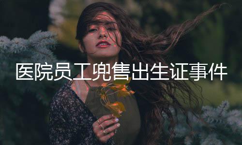 医院员工兜售出生证事件曝光，道德伦理与法律底线的严峻挑战