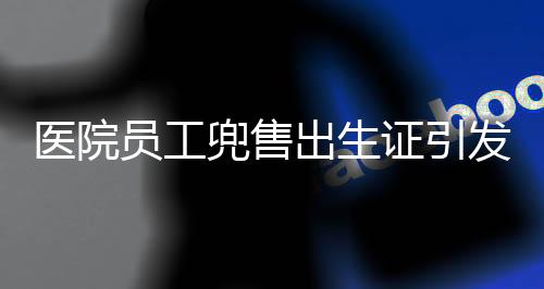 医院员工兜售出生证引发社会关注