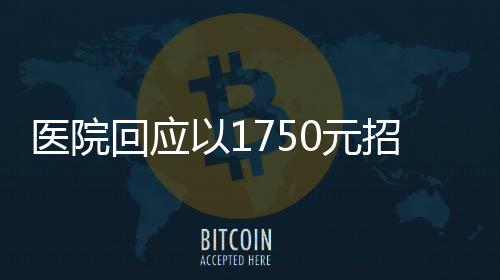 医院回应以1750元招聘35岁以下保安，引发热议