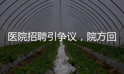 医院招聘引争议，院方回应萝卜岗质疑