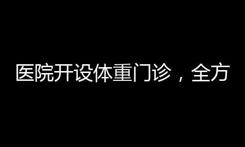 医院开设体重门诊，全方位关注患者健康管理