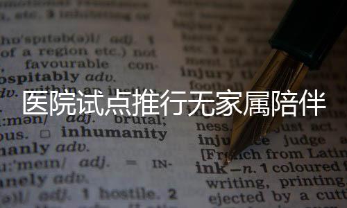 医院试点推行无家属陪伴制度，探索医疗护理新模式