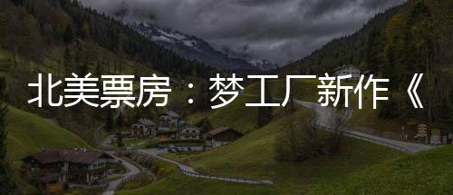 北美票房：梦工厂新作《神探狗狗》首映登榜首