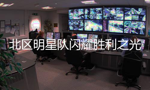 北区明星队闪耀胜利之光，159-136 战胜南区明星队