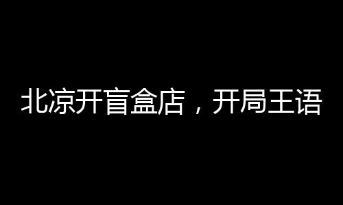 北凉开盲盒店，开局王语嫣被抵押