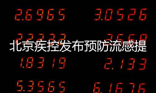 北京疾控发布预防流感提示，呼吁市民积极应对流感季节来临