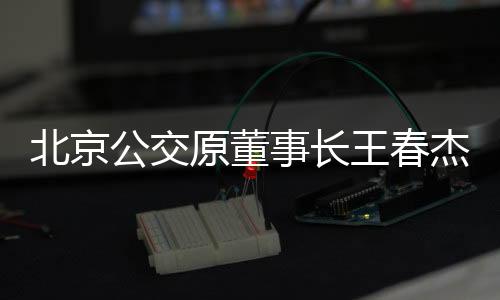 北京公交原董事长王春杰被判无期，一桩深刻的商业道德与社会责任警示
