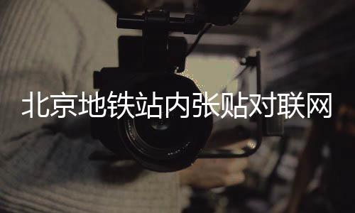 北京地铁站内张贴对联网友纷纷打卡，掀起一股打卡热潮