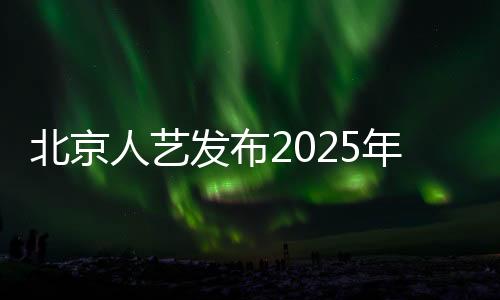 北京人艺发布2025年全年演出计划