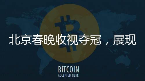 北京春晚收视夺冠，展现文化魅力与民众热情