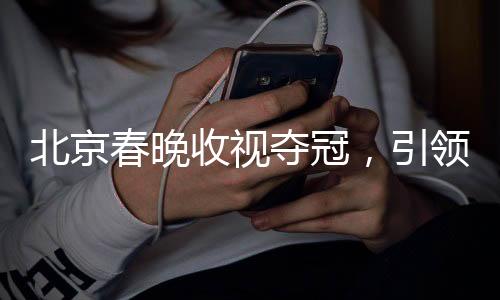 北京春晚收视夺冠，引领文化潮流再掀高潮