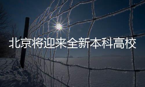 北京将迎来全新本科高校，教育新篇章正式开启