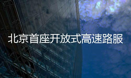 北京首座开放式高速路服务区亮相，引领智能交通新篇章