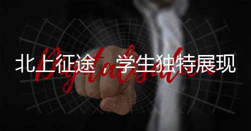 北上征途，学生独特展现，让老师情不自禁翘嘴称赞