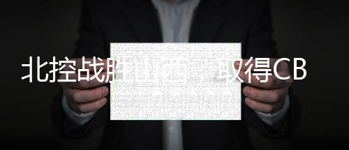 北控战胜山西，取得CBA三连胜
