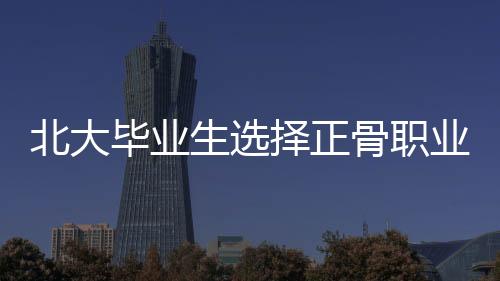 北大毕业生选择正骨职业引发争议，被踢出班级群
