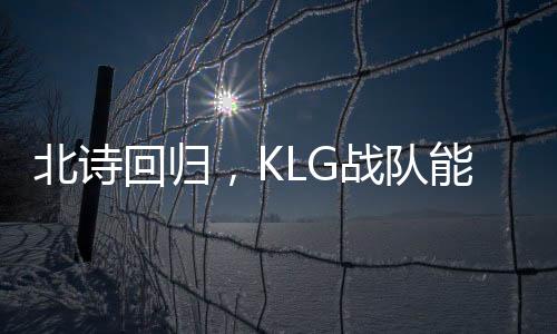北诗回归，KLG战队能否逆袭摆脱积分垫底困境？