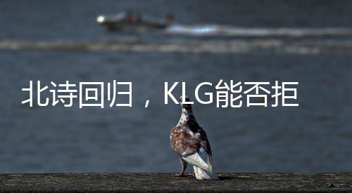 北诗回归，KLG能否拒绝积分垫底？