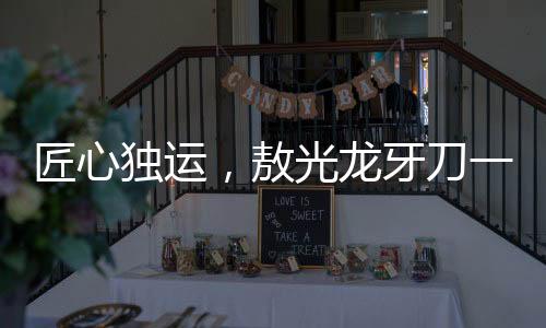 匠心独运，敖光龙牙刀一年半精雕细琢终成神器