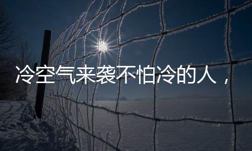 冷空气来袭不怕冷的人，如何做到抵御严寒？