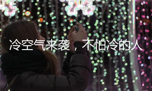 冷空气来袭，不怕冷的人如何做到？揭秘他们的秘密武器！