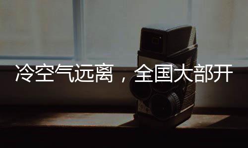 冷空气远离，全国大部开启升温模式