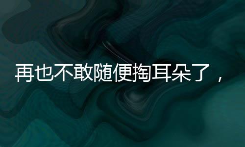 再也不敢随便掏耳朵了，一次深刻的体验引发的警示