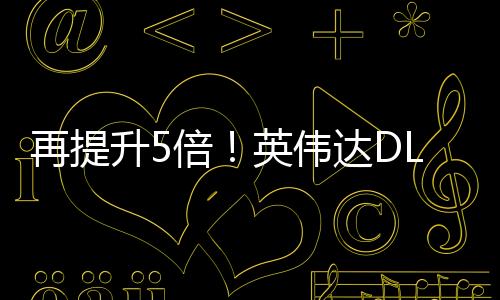 再提升5倍！英伟达DLSS多帧生成未来可生成16帧