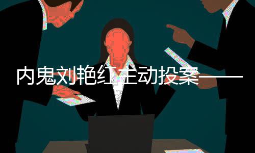 内鬼刘艳红主动投案——揭露腐败现象的警示性事件
