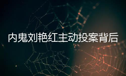 内鬼刘艳红主动投案背后的真相揭秘
