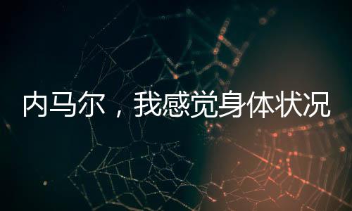 内马尔，我感觉身体状况越来越好