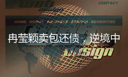 冉莹颖卖包还债，逆境中的坚韧与勇气