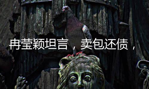 冉莹颖坦言，卖包还债，逆境中的坚韧与重生