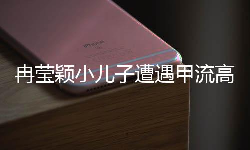 冉莹颖小儿子遭遇甲流高烧咳血事件，家庭抗疾实录