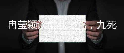 冉莹颖谈创业之路，九死一生的选择与坚持