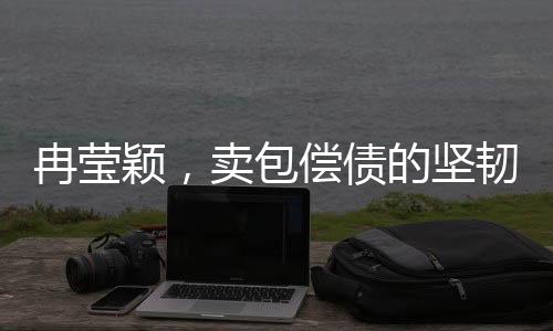 冉莹颖，卖包偿债的坚韧之旅