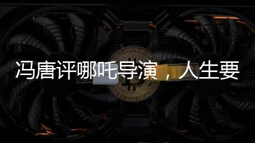冯唐评哪吒导演，人生要不留遗憾